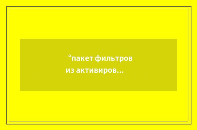 “пакет фильтров из активированного древесного угля”俄汉翻译