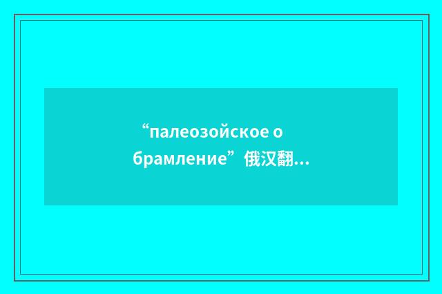 “палеозойское обрамление”俄汉翻译