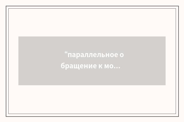 “параллельное обращение к модулю”俄汉翻译