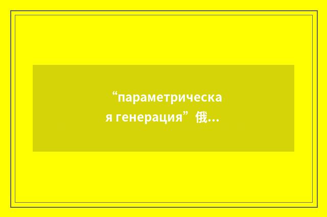 “параметрическая генерация”俄汉翻译