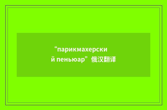 “парикмахерский пеньюар”俄汉翻译