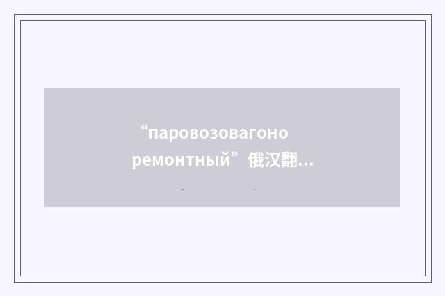 “паровозовагоноремонтный”俄汉翻译