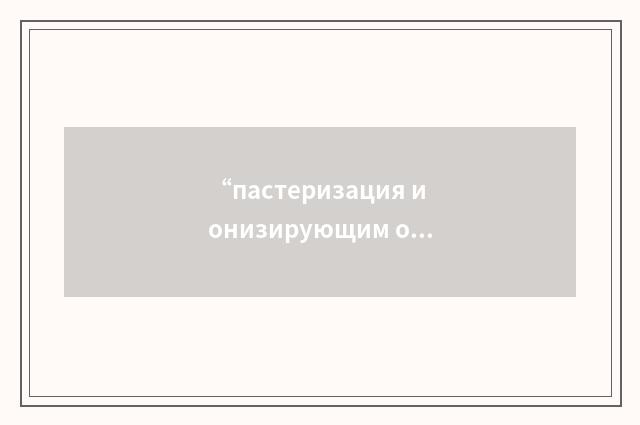 “пастеризация ионизирующим облучением”俄汉翻译
