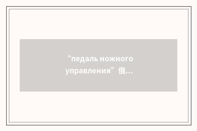 “педаль ножного управления”俄汉翻译