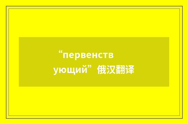 “первенствующий”俄汉翻译
