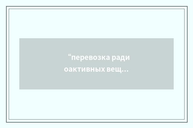 “перевозка радиоактивных веществ”俄汉翻译