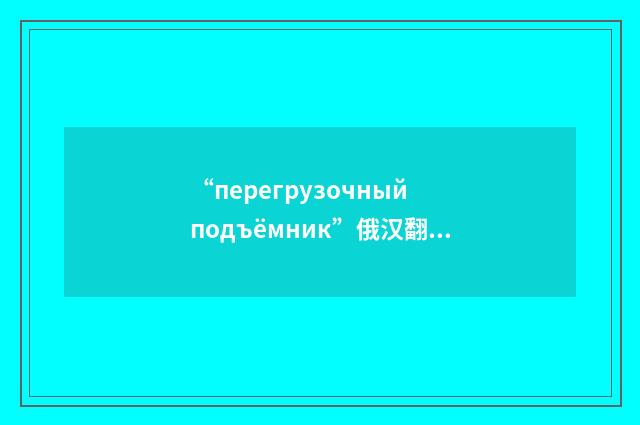 “перегрузочный подъёмник”俄汉翻译