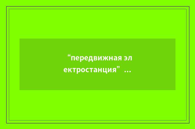 “передвижная электростанция”俄汉翻译