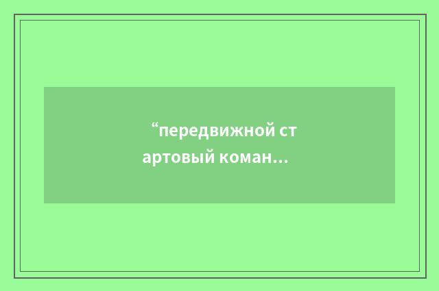 “передвижной стартовый командный пункт”俄汉翻译