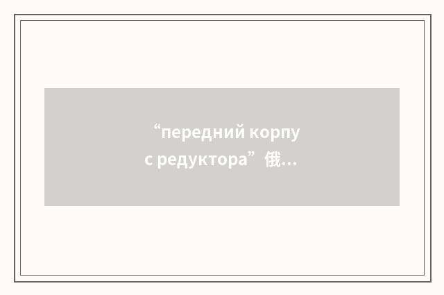 “передний корпус редуктора”俄汉翻译