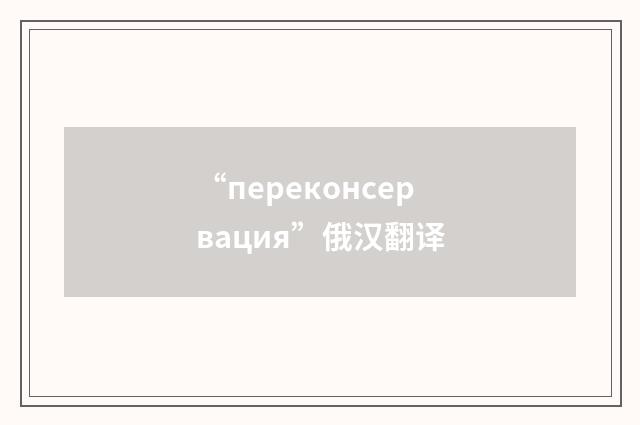 “переконсервация”俄汉翻译