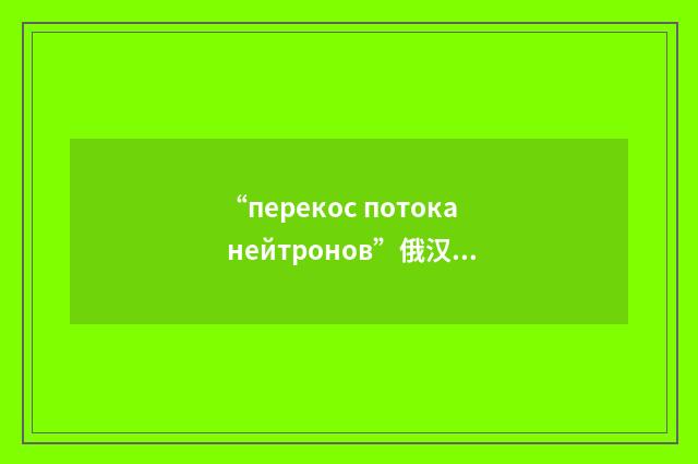 “перекос потока нейтронов”俄汉翻译