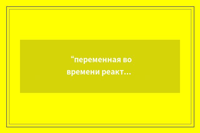 “переменная во времени реактивность”俄汉翻译