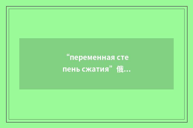 “переменная степень сжатия”俄汉翻译