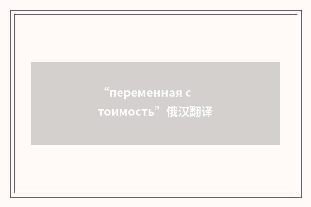 “переменная стоимость”俄汉翻译