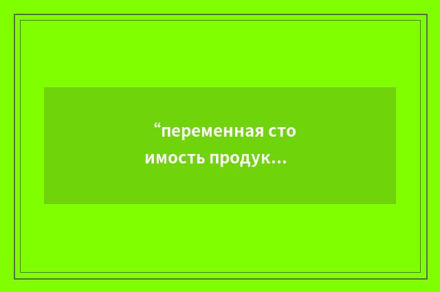 “переменная стоимость продукции”俄汉翻译