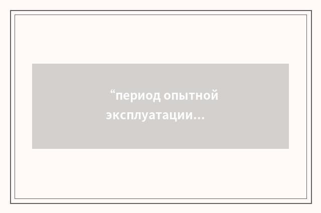 “период опытной эксплуатации”俄汉翻译