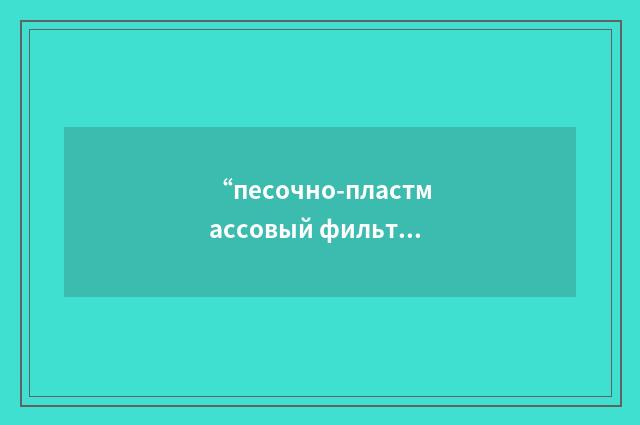 “песочно-пластмассовый фильтр”俄汉翻译
