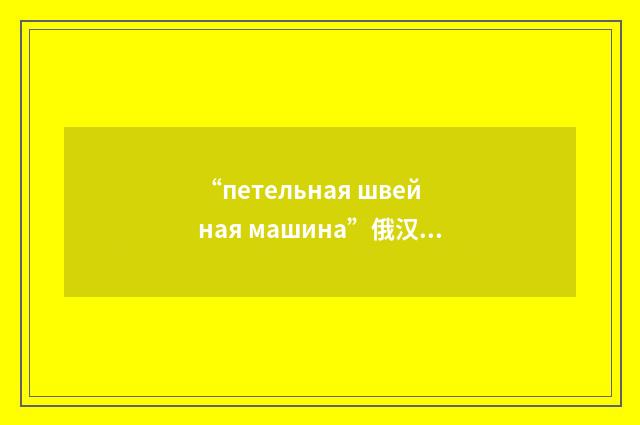 “петельная швейная машина”俄汉翻译