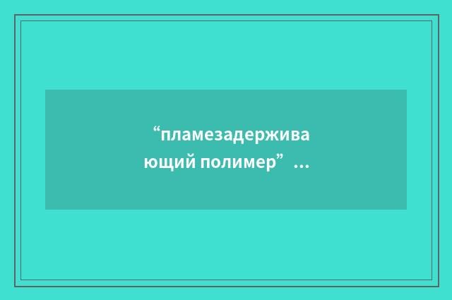 “пламезадерживающий полимер”俄汉翻译