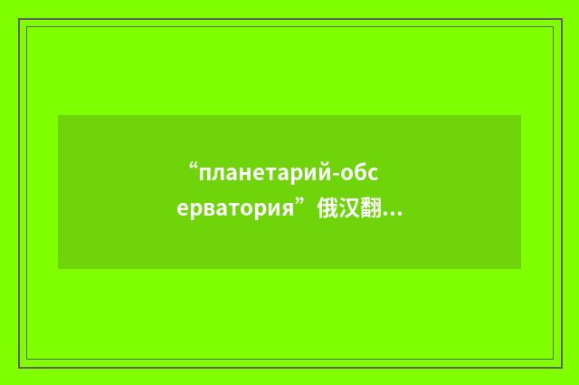 “планетарий-обсерватория”俄汉翻译
