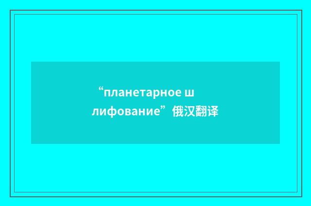 “планетарное шлифование”俄汉翻译
