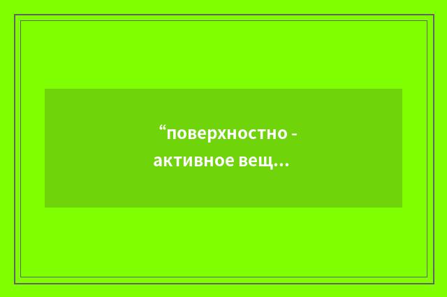 “поверхностно - активное вещество”俄汉翻译