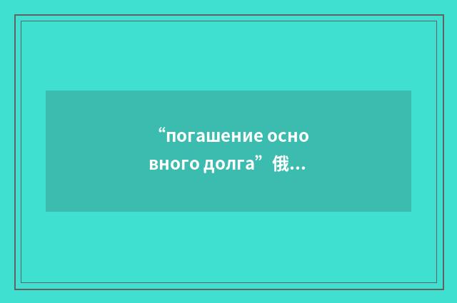 “погашение основного долга”俄汉翻译