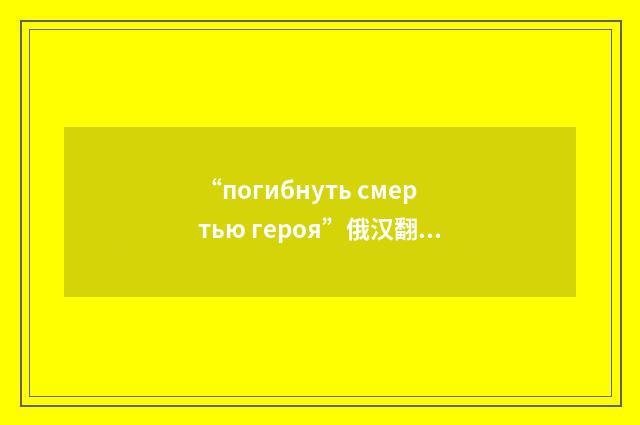 “погибнуть смертью героя”俄汉翻译