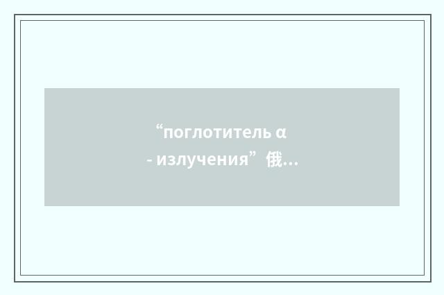 “поглотитель α - излучения”俄汉翻译