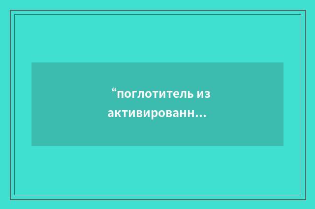“поглотитель из активированного древесного угля”俄汉翻译