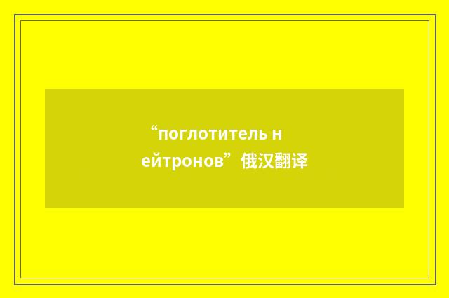 “поглотитель нейтронов”俄汉翻译