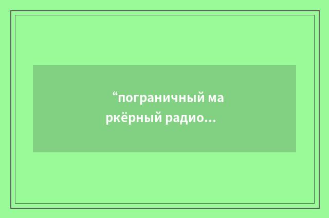 “пограничный маркёрный радиомаяк”俄汉翻译