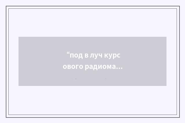 “под в луч курсового радиомаяка”俄汉翻译
