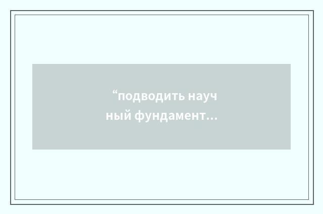 “подводить научный фундамент”俄汉翻译
