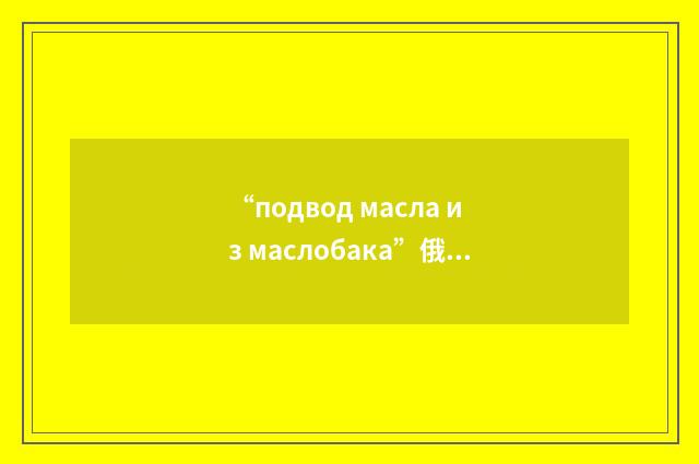 “подвод масла из маслобака”俄汉翻译