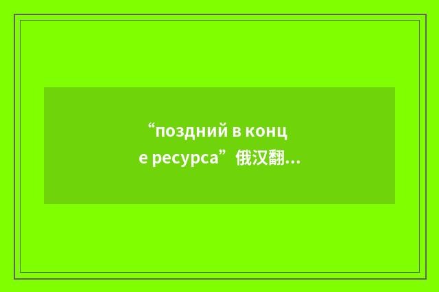 “поздний в конце ресурса”俄汉翻译
