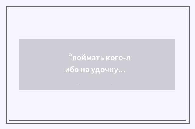 “поймать кого-либо на удочку”俄汉翻译
