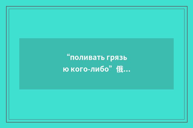 “поливать грязью кого-либо”俄汉翻译