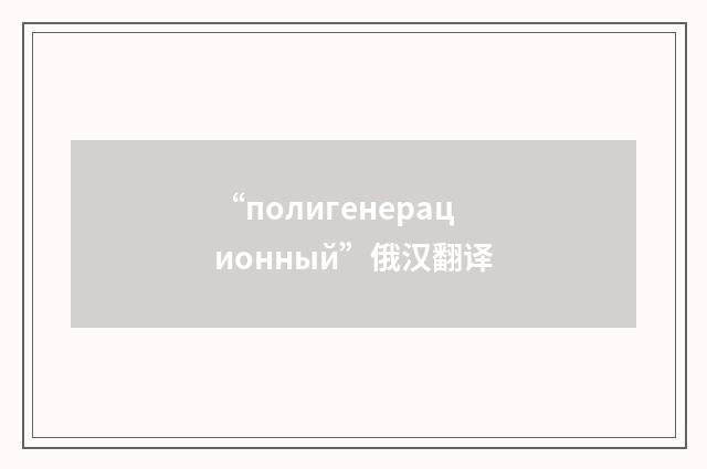 “полигенерационный”俄汉翻译
