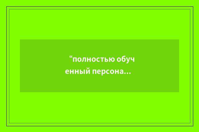 “полностью обученный персонал”俄汉翻译