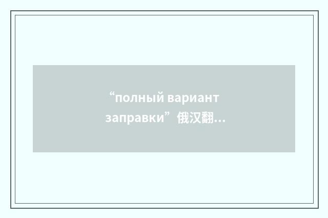 “полный вариант заправки”俄汉翻译