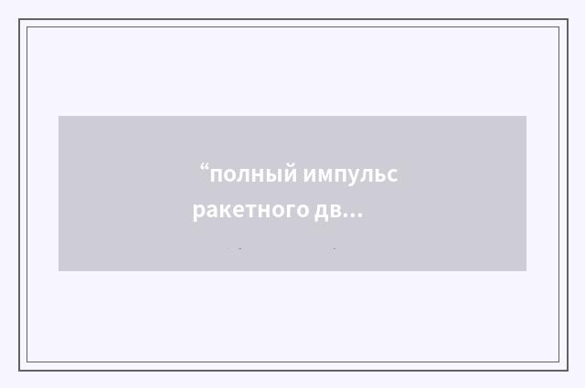 “полный импульс ракетного двигателя”俄汉翻译