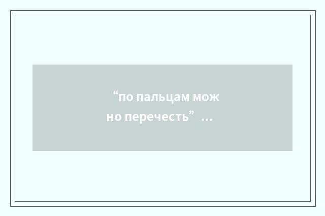 “по пальцам можно перечесть”俄汉翻译