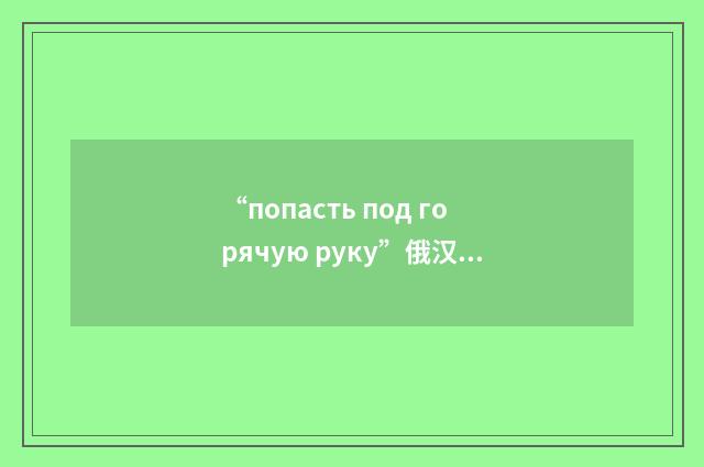 “попасть под горячую руку”俄汉翻译