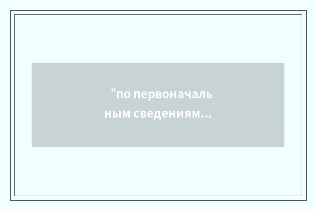 “по первоначальным сведениям”俄汉翻译