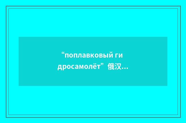 “поплавковый гидросамолёт”俄汉翻译