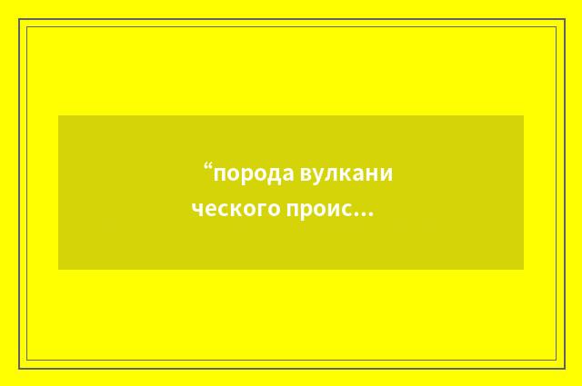 “порода вулканического происхождения”俄汉翻译