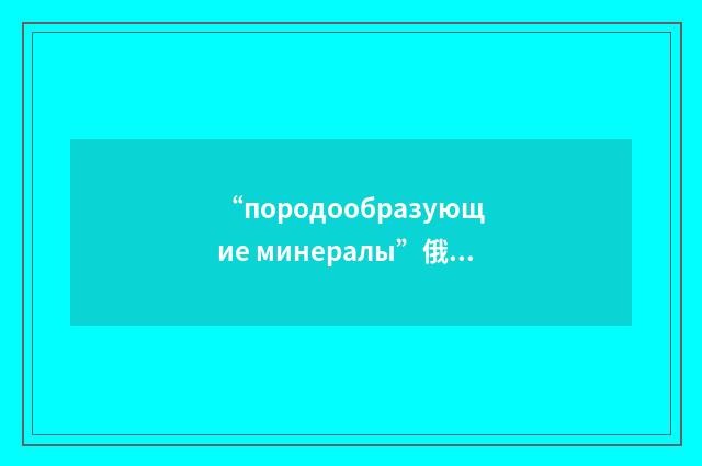 “породообразующие минералы”俄汉翻译