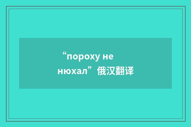 “пороху не нюхал”俄汉翻译